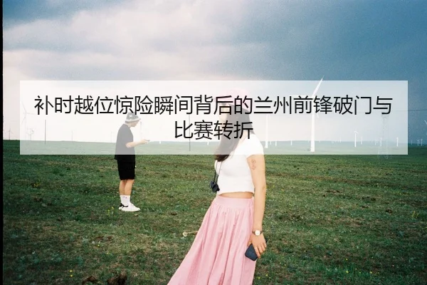 补时越位惊险瞬间背后的兰州前锋破门与比赛转折